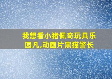 我想看小猪佩奇玩具乐园凡,动画片黑猫警长