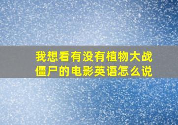 我想看有没有植物大战僵尸的电影英语怎么说