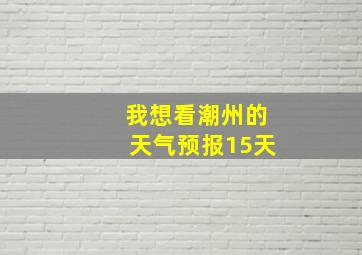 我想看潮州的天气预报15天