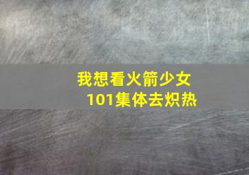 我想看火箭少女101集体去炽热