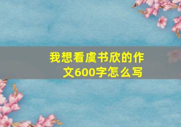 我想看虞书欣的作文600字怎么写