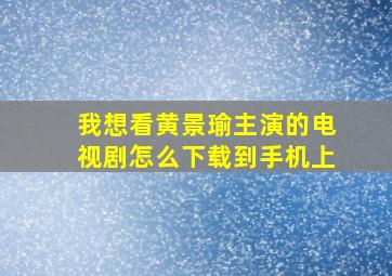 我想看黄景瑜主演的电视剧怎么下载到手机上