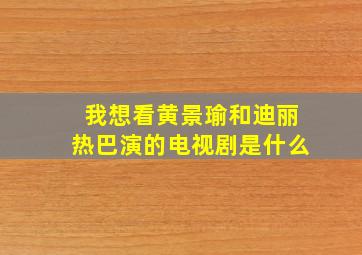 我想看黄景瑜和迪丽热巴演的电视剧是什么