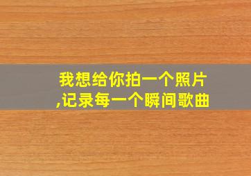 我想给你拍一个照片,记录每一个瞬间歌曲