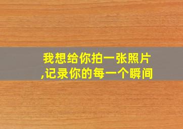 我想给你拍一张照片,记录你的每一个瞬间