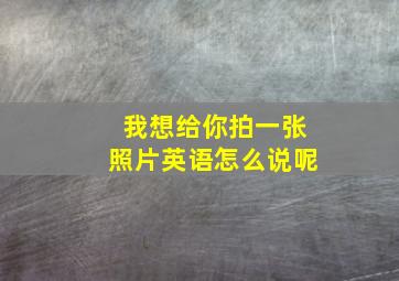 我想给你拍一张照片英语怎么说呢