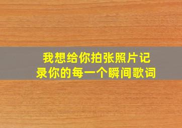 我想给你拍张照片记录你的每一个瞬间歌词