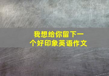 我想给你留下一个好印象英语作文