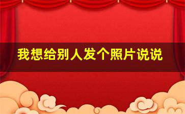 我想给别人发个照片说说