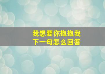 我想要你抱抱我下一句怎么回答