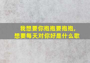 我想要你抱抱要抱抱,想要每天对你好是什么歌