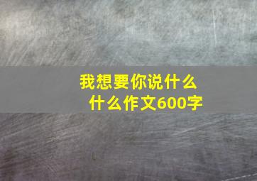 我想要你说什么什么作文600字