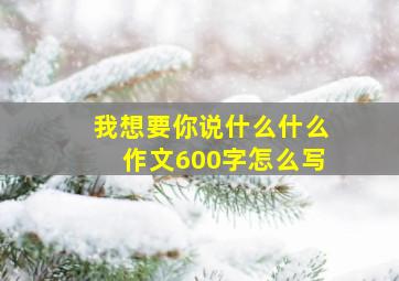 我想要你说什么什么作文600字怎么写