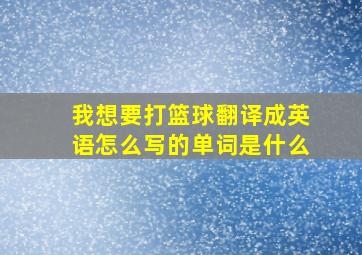 我想要打篮球翻译成英语怎么写的单词是什么