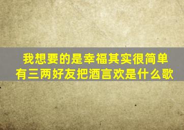 我想要的是幸福其实很简单有三两好友把酒言欢是什么歌