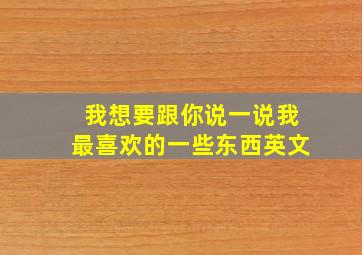 我想要跟你说一说我最喜欢的一些东西英文