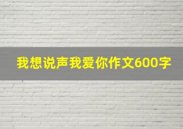 我想说声我爱你作文600字