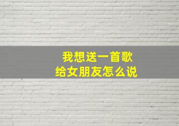 我想送一首歌给女朋友怎么说