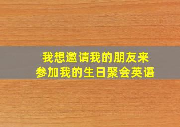 我想邀请我的朋友来参加我的生日聚会英语