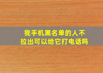 我手机黑名单的人不拉出可以给它打电话吗