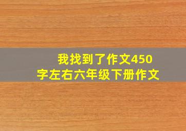 我找到了作文450字左右六年级下册作文