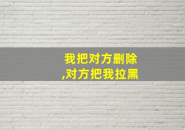 我把对方删除,对方把我拉黑