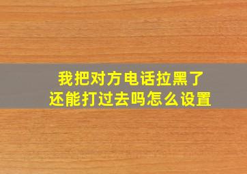 我把对方电话拉黑了还能打过去吗怎么设置