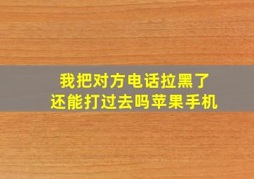 我把对方电话拉黑了还能打过去吗苹果手机