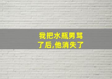 我把水瓶男骂了后,他消失了