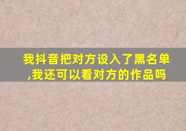 我抖音把对方设入了黑名单,我还可以看对方的作品吗