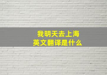 我明天去上海英文翻译是什么