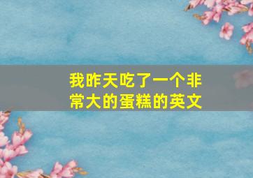 我昨天吃了一个非常大的蛋糕的英文