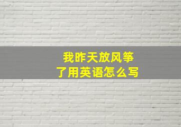 我昨天放风筝了用英语怎么写