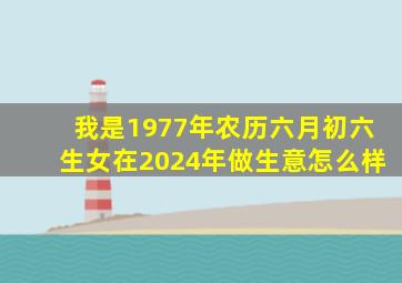 我是1977年农历六月初六生女在2024年做生意怎么样