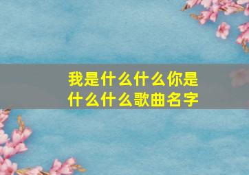 我是什么什么你是什么什么歌曲名字