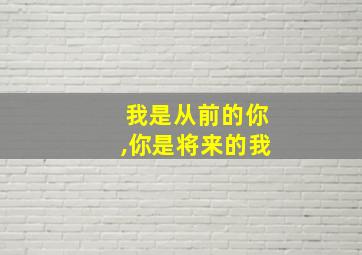 我是从前的你,你是将来的我