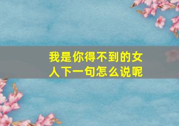 我是你得不到的女人下一句怎么说呢