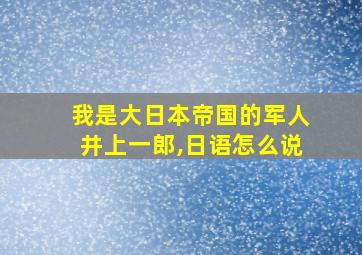 我是大日本帝国的军人井上一郎,日语怎么说