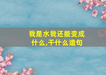 我是水我还能变成什么,干什么造句