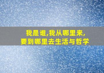 我是谁,我从哪里来,要到哪里去生活与哲学