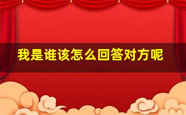 我是谁该怎么回答对方呢