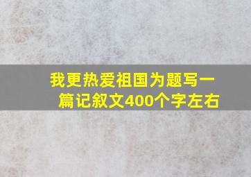 我更热爱祖国为题写一篇记叙文400个字左右