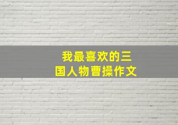 我最喜欢的三国人物曹操作文