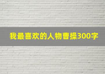 我最喜欢的人物曹操300字