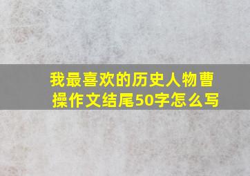 我最喜欢的历史人物曹操作文结尾50字怎么写