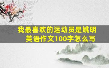 我最喜欢的运动员是姚明英语作文100字怎么写