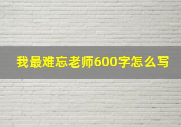 我最难忘老师600字怎么写