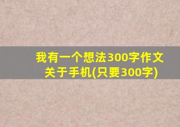 我有一个想法300字作文关于手机(只要300字)