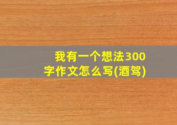 我有一个想法300字作文怎么写(酒驾)