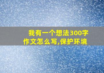 我有一个想法300字作文怎么写,保护环境